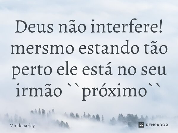 ⁠Deus não interfere! mersmo estando tão perto ele está no seu irmão ``próximo``... Frase de Vandeuarley.