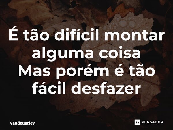 ⁠É tão difícil montar alguma coisa Mas porém é tão fácil desfazer... Frase de Vandeuarley.