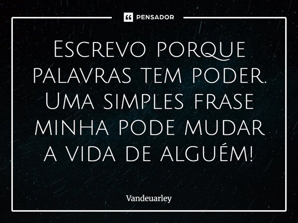 Escrevo porque palavras tem poder. Uma simples frase minha pode mudar a vida de alguém!... Frase de Vandeuarley.
