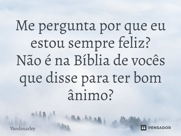 Me pergunta por que eu estou sempre feliz? Não é na Bíblia de vocês que disse para ter bom ânimo?... Frase de Vandeuarley.