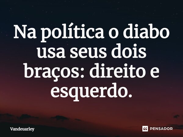 ⁠Na política o diabo usa seus dois braços: direito e esquerdo.... Frase de Vandeuarley.
