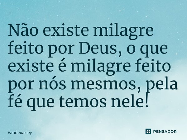 ⁠Não existe milagre feito por Deus, o que existe é milagre feito por nós mesmos, pela fé que temos nele!... Frase de Vandeuarley.