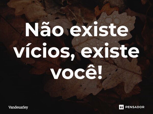 ⁠Não existe vícios, existe você!... Frase de Vandeuarley.