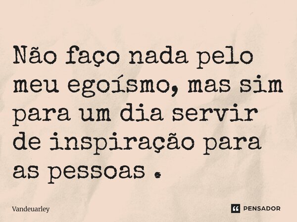 Não faço nada pelo meu egoísmo, mas sim para um dia servir de inspiração para as pessoas .... Frase de Vandeuarley.