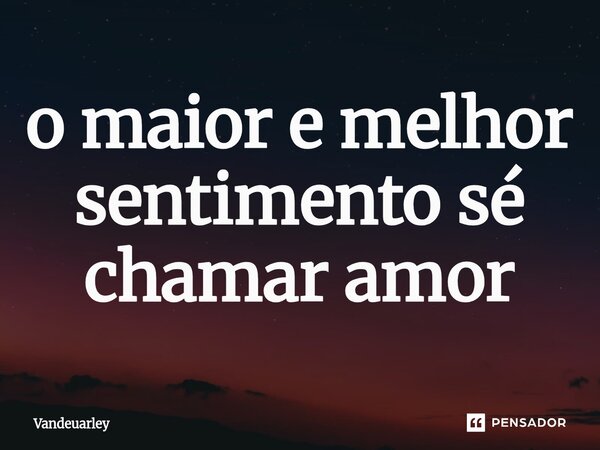 ⁠o maior e melhor sentimento sé chamar amor... Frase de Vandeuarley.