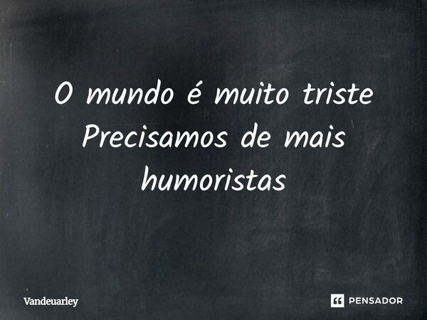 O mundo é muito triste Precisamos de mais humoristas... Frase de Vandeuarley.