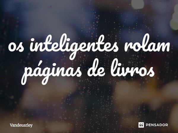 ⁠os inteligentes rolam páginas de livros... Frase de Vandeuarley.