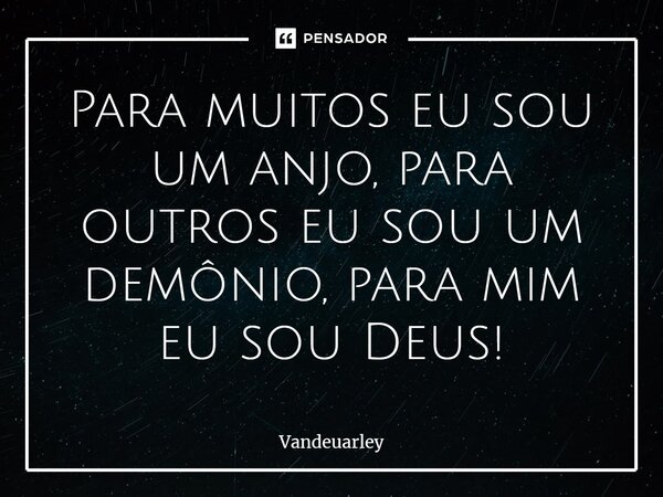 ⁠Para muitos eu sou um anjo, para outros eu sou um demônio, para mim eu sou Deus!... Frase de Vandeuarley.