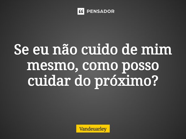 Se eu não cuido de mim mesmo, como posso cuidar do próximo?⁠... Frase de Vandeuarley.