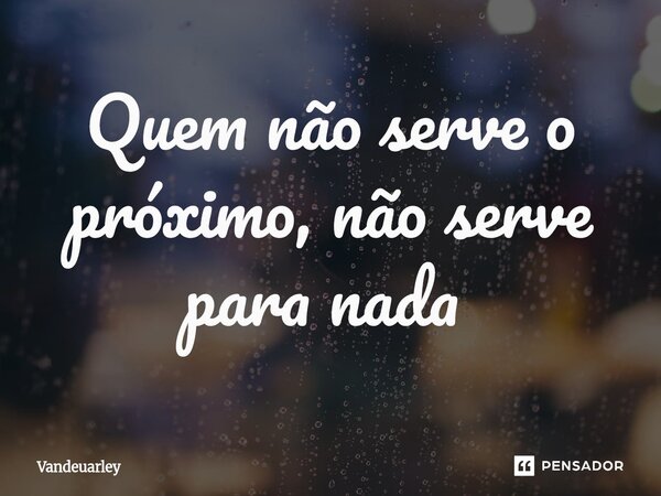 Quem não serve o próximo, não serve para nada ⁠... Frase de Vandeuarley.