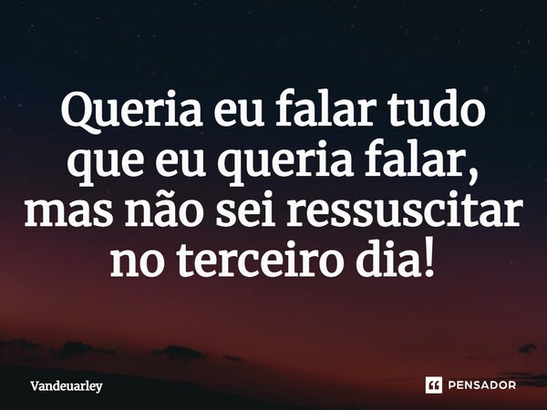 ⁠Queria eu falar tudo que eu queria falar, mas não sei ressuscitar no terceiro dia!... Frase de Vandeuarley.