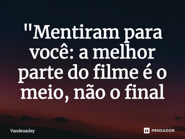 ⁠"Mentiram para você: a melhor parte do filme é o meio, não o final... Frase de Vandeuarley.
