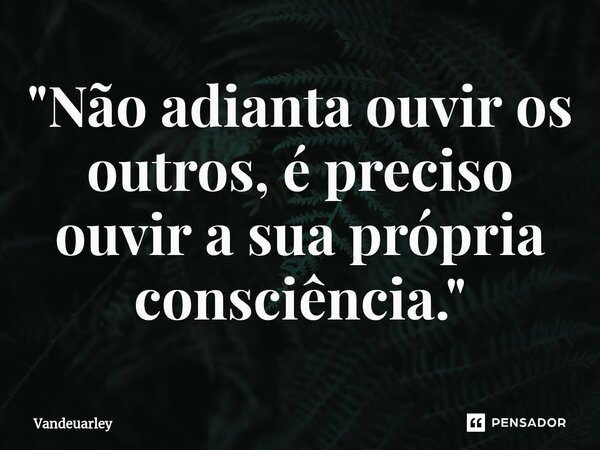 ⁠"Não adianta ouvir os outros, é preciso ouvir a sua própria consciência."... Frase de Vandeuarley.