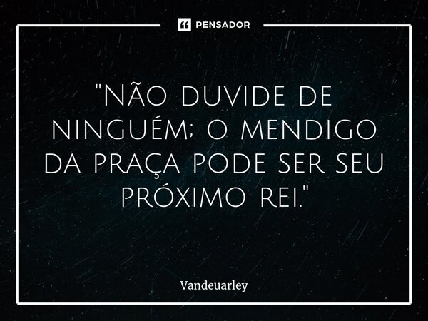 "Não duvide de ninguém; o mendigo da praça pode ser seu próximo rei."... Frase de Vandeuarley.