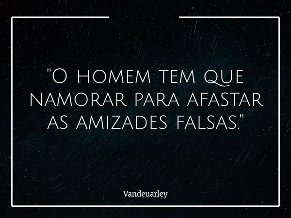 ​"O homem tem que namorar para afastar as amizades falsas."... Frase de Vandeuarley.
