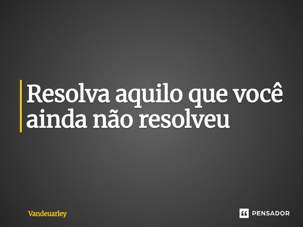 Resolva aquilo que você ainda não resolveu ⁠... Frase de Vandeuarley.