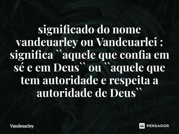 ⁠significado do nome vandeuarley ou Vandeuarlei : significa ``aquele que confia em sé e em Deus`` ou ``aquele que tem autoridade e respeita a autoridade de Deus... Frase de Vandeuarley.