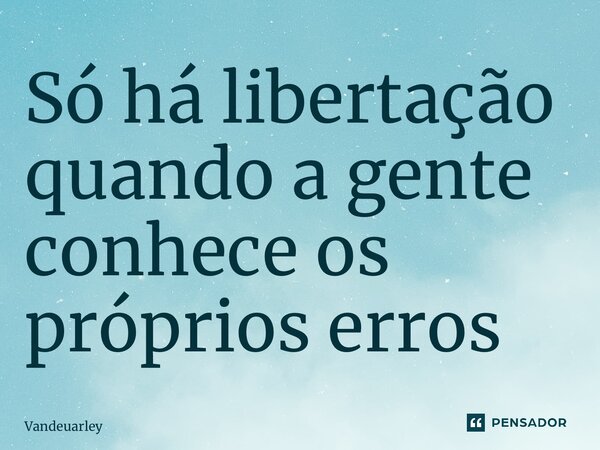 ⁠Só há libertação quando a gente conhece os próprios erros... Frase de Vandeuarley.