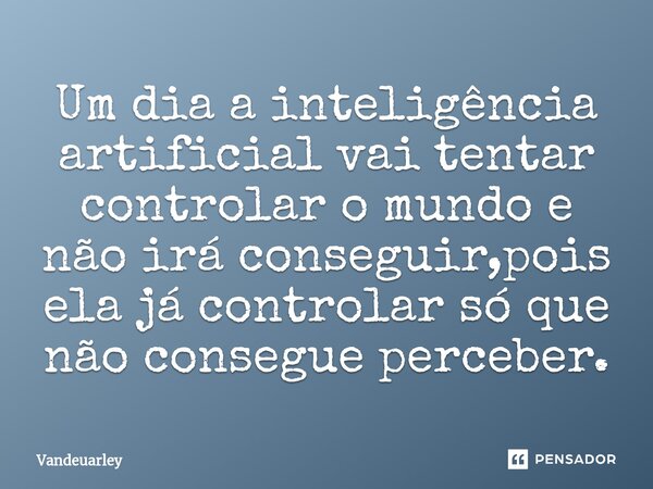 ⁠Um dia a inteligência artificial vai tentar controlar o mundo e não irá conseguir,pois ela já controlar só que não consegue perceber.... Frase de Vandeuarley.