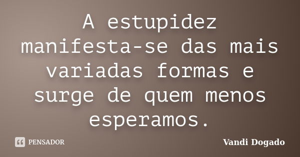 A estupidez manifesta-se das mais variadas formas e surge de quem menos esperamos.... Frase de Vandi Dogado.