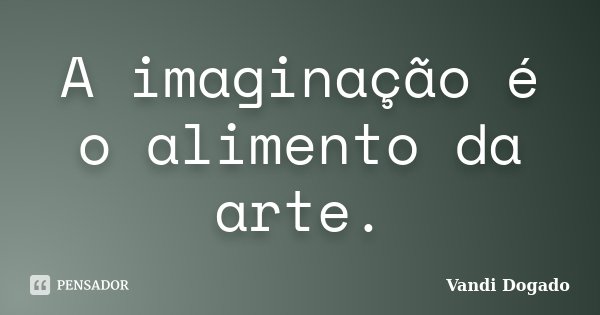 A imaginação é o alimento da arte.... Frase de Vandi Dogado.