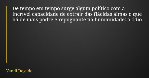 De tempo em tempo surge algum político com a incrível capacidade de extrair das flácidas almas o que há de mais podre e repugnante na humanidade: o ódio... Frase de Vandi Dogado.