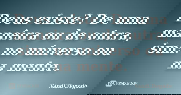 Deus existe? De uma maneira ou de outra, sim: no universo ou na mente.... Frase de Vandi Dogado.