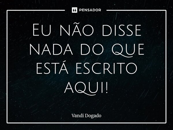 ⁠Eu não disse nada do que está escrito aqui!... Frase de Vandi Dogado.