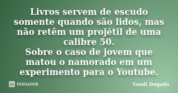 Livros servem de escudo somente quando são lidos, mas não retêm um projétil de uma calibre 50. Sobre o caso de jovem que matou o namorado em um experimento para... Frase de Vandi Dogado.