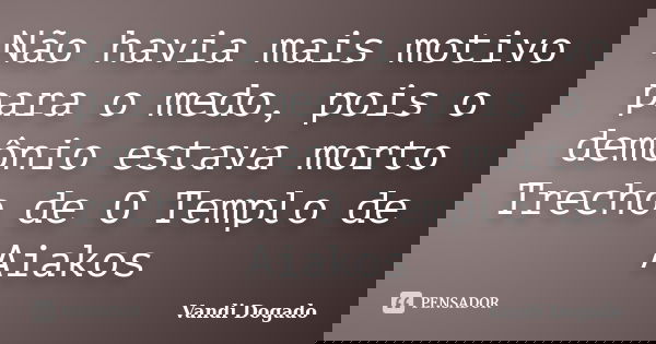 Não havia mais motivo para o medo, pois o demônio estava morto Trecho de O Templo de Aiakos... Frase de Vandi Dogado.