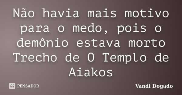 Não havia mais motivo para o medo, pois o demônio estava morto Trecho de O Templo de Aiakos... Frase de Vandi Dogado.