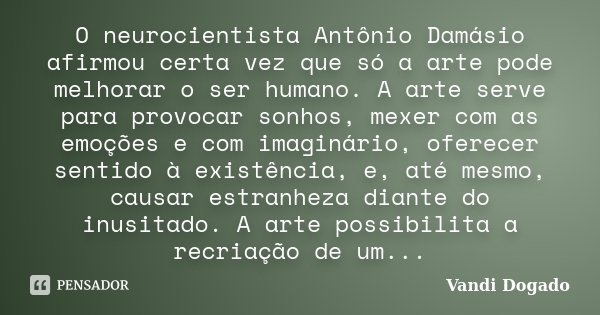 O neurocientista Antônio Damásio afirmou certa vez que só a arte pode melhorar o ser humano. A arte serve para provocar sonhos, mexer com as emoções e com imagi... Frase de Vandi Dogado.