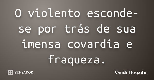 O violento esconde-se por trás de sua imensa covardia e fraqueza.... Frase de Vandi Dogado.