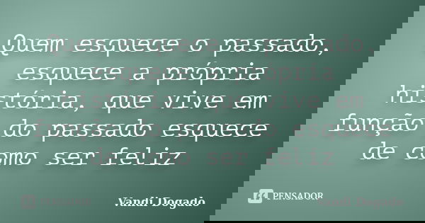 Quem esquece o passado, esquece a própria história, que vive em função do passado esquece de como ser feliz... Frase de Vandi Dogado.