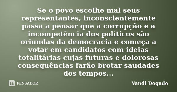 Se o povo escolhe mal seus representantes, inconscientemente passa a pensar que a corrupção e a incompetência dos políticos são oriundas da democracia e começa ... Frase de Vandi Dogado.