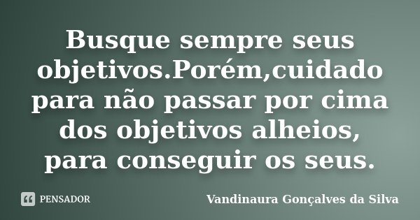Busque sempre seus objetivos.Porém,cuidado para não passar por cima dos objetivos alheios, para conseguir os seus.... Frase de Vandinaura Gonçalves da Silva.