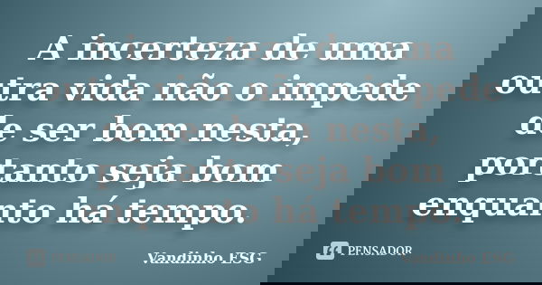 A incerteza de uma outra vida não o impede de ser bom nesta, portanto seja bom enquanto há tempo.... Frase de Vandinho ESG.