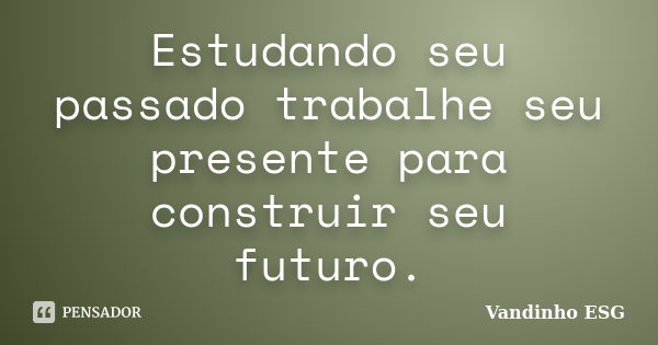 Estudando seu passado trabalhe seu presente para construir seu futuro.... Frase de Vandinho ESG.