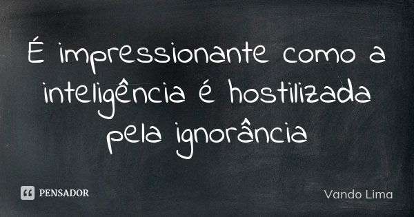 É impressionante como a inteligência é hostilizada pela ignorância... Frase de Vando Lima.