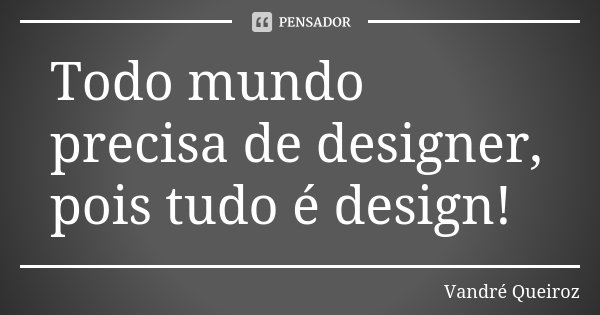 Todo mundo precisa de designer, pois tudo é design!... Frase de Vandré Queiroz.