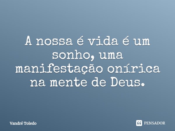 ⁠A nossa é vida é um sonho, uma manifestação onírica na mente de Deus.... Frase de Vandré Toledo.