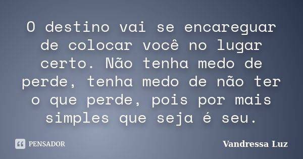 O destino vai se encareguar de colocar você no lugar certo. Não tenha medo de perde, tenha medo de não ter o que perde, pois por mais simples que seja é seu.... Frase de Vandressa Luz.