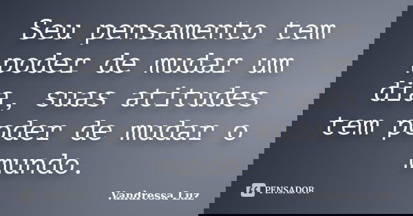 Seu pensamento tem poder de mudar um dia, suas atitudes tem poder de mudar o mundo.... Frase de Vandressa Luz.