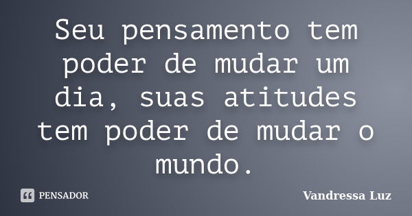 Seu pensamento tem poder de mudar um dia, suas atitudes tem poder de mudar o mundo.... Frase de Vandressa Luz.