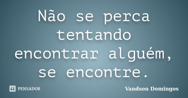 Não se perca tentando encontrar alguém, se encontre.... Frase de Vandson Domingos.