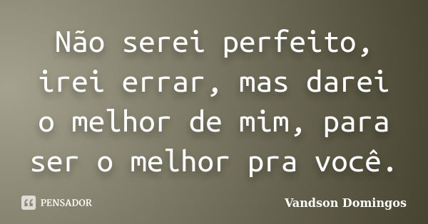 Não serei perfeito, irei errar, mas darei o melhor de mim, para ser o melhor pra você.... Frase de Vandson Domingos.