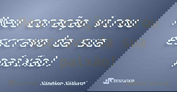 Meu coração virou escravo da sua paixão!... Frase de Vandson Valuard.