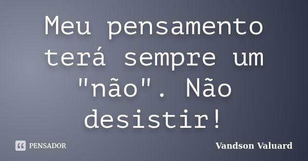 Meu pensamento terá sempre um "não". Não desistir!... Frase de Vandson Valuard.