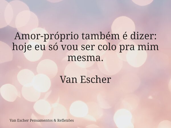 Amor-próprio também é dizer: hoje eu só vou ser colo pra mim mesma. Van Escher... Frase de Van Escher Pensamentos  Reflexões.