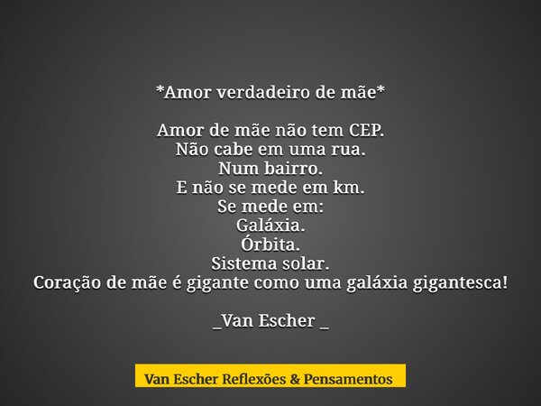 *Amor verdadeiro de mãe* Amor de mãe não tem CEP. Não cabe em uma rua. Num bairro. E não se mede em km. Se mede em: Galáxia. Órbita. Sistema solar. Coração de m... Frase de Van Escher Reflexões Pensamentos.